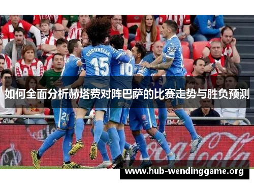 如何全面分析赫塔费对阵巴萨的比赛走势与胜负预测 如何全面分析赫塔费对阵巴萨的比赛走势与胜负预测