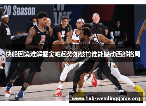 快船困境难解掘金崛起势如破竹谁能撼动西部格局 快船困境难解掘金崛起势如破竹谁能撼动西部格局