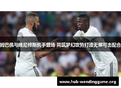 姆巴佩与维尼修斯携手登场 共筑梦幻攻势打造无懈可击配合 姆巴佩与维尼修斯携手登场 共筑梦幻攻势打造无懈可击配合