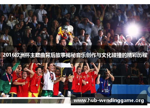 2016欧洲杯主题曲背后故事揭秘音乐创作与文化碰撞的精彩历程 2016欧洲杯主题曲背后故事揭秘音乐创作与文化碰撞的精彩历程
