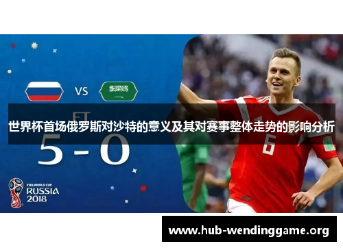 世界杯首场俄罗斯对沙特的意义及其对赛事整体走势的影响分析 世界杯首场俄罗斯对沙特的意义及其对赛事整体走势的影响分析