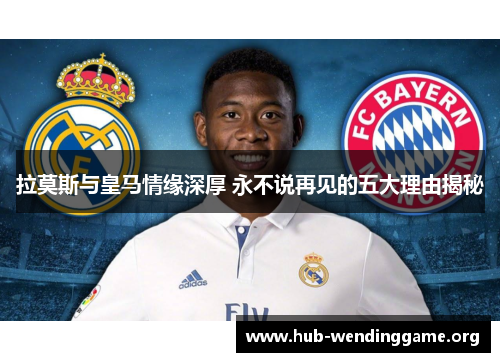 拉莫斯与皇马情缘深厚 永不说再见的五大理由揭秘