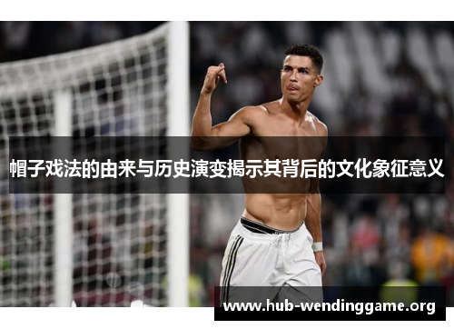 帽子戏法的由来与历史演变揭示其背后的文化象征意义 帽子戏法的由来与历史演变揭示其背后的文化象征意义