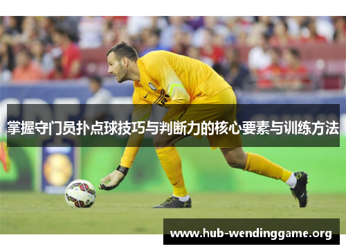 掌握守门员扑点球技巧与判断力的核心要素与训练方法 掌握守门员扑点球技巧与判断力的核心要素与训练方法