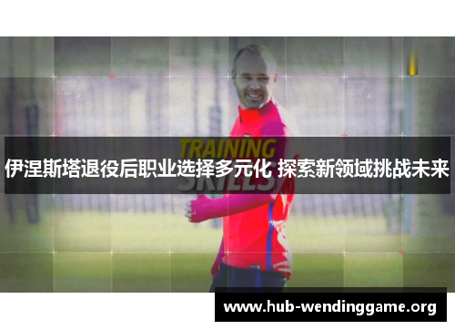 伊涅斯塔退役后职业选择多元化 探索新领域挑战未来 伊涅斯塔退役后职业选择多元化 探索新领域挑战未来