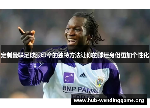 定制曼联足球服印章的独特方法让你的球迷身份更加个性化 定制曼联足球服印章的独特方法让你的球迷身份更加个性化