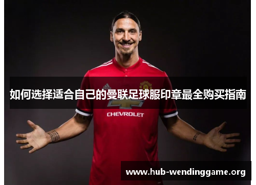 如何选择适合自己的曼联足球服印章最全购买指南 如何选择适合自己的曼联足球服印章最全购买指南