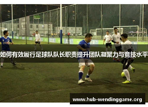 如何有效履行足球队队长职责提升团队凝聚力与竞技水平 如何有效履行足球队队长职责提升团队凝聚力与竞技水平