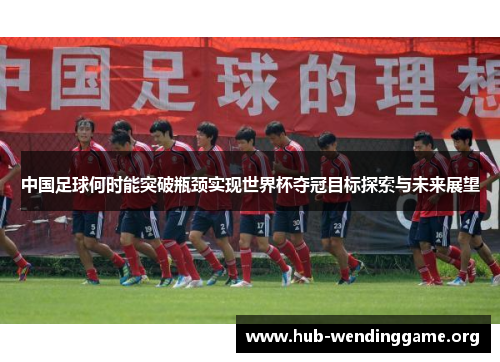 中国足球何时能突破瓶颈实现世界杯夺冠目标探索与未来展望 中国足球何时能突破瓶颈实现世界杯夺冠目标探索与未来展望