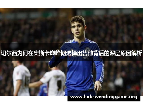 切尔西为何在奥斯卡巅峰期选择出售他背后的深层原因解析 切尔西为何在奥斯卡巅峰期选择出售他背后的深层原因解析