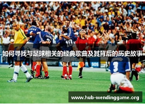 如何寻找与足球相关的经典歌曲及其背后的历史故事 如何寻找与足球相关的经典歌曲及其背后的历史故事