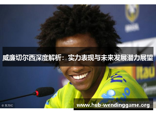 威廉切尔西深度解析:实力表现与未来发展潜力展望 威廉切尔西深度解析:实力表现与未来发展潜力展望