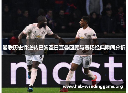 曼联历史性逆转巴黎圣日耳曼回顾与赛场经典瞬间分析 曼联历史性逆转巴黎圣日耳曼回顾与赛场经典瞬间分析