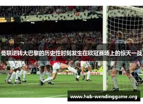 曼联逆转大巴黎的历史性时刻发生在欧冠赛场上的惊天一战 曼联逆转大巴黎的历史性时刻发生在欧冠赛场上的惊天一战
