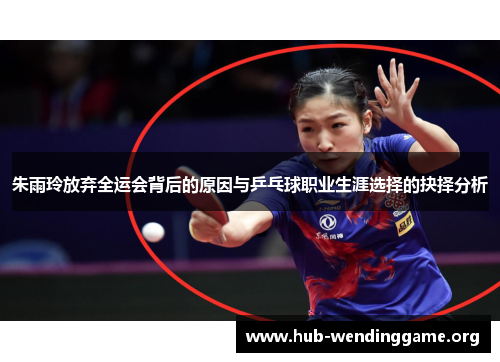 朱雨玲放弃全运会背后的原因与乒乓球职业生涯选择的抉择分析 朱雨玲放弃全运会背后的原因与乒乓球职业生涯选择的抉择分析