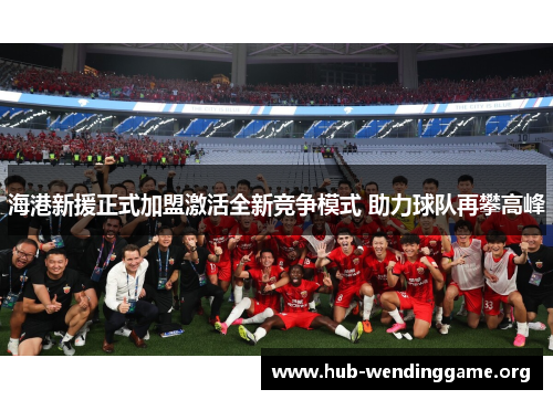 海港新援正式加盟激活全新竞争模式 助力球队再攀高峰 海港新援正式加盟激活全新竞争模式 助力球队再攀高峰