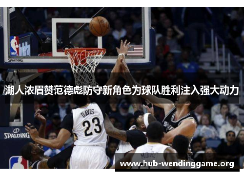 湖人浓眉赞范德彪防守新角色为球队胜利注入强大动力 湖人浓眉赞范德彪防守新角色为球队胜利注入强大动力