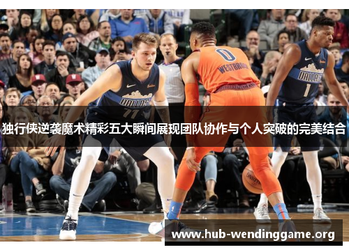 独行侠逆袭魔术精彩五大瞬间展现团队协作与个人突破的完美结合 独行侠逆袭魔术精彩五大瞬间展现团队协作与个人突破的完美结合