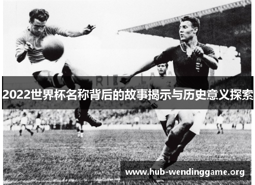 2022世界杯名称背后的故事揭示与历史意义探索 2022世界杯名称背后的故事揭示与历史意义探索