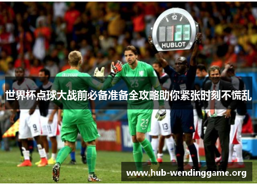 世界杯点球大战前必备准备全攻略助你紧张时刻不慌乱 世界杯点球大战前必备准备全攻略助你紧张时刻不慌乱