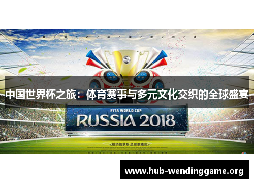 中国世界杯之旅:体育赛事与多元文化交织的全球盛宴 中国世界杯之旅:体育赛事与多元文化交织的全球盛宴