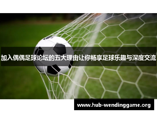 加入偶偶足球论坛的五大理由让你畅享足球乐趣与深度交流 加入偶偶足球论坛的五大理由让你畅享足球乐趣与深度交流
