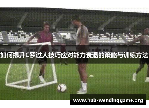 如何提升C罗过人技巧应对能力衰退的策略与训练方法 如何提升C罗过人技巧应对能力衰退的策略与训练方法