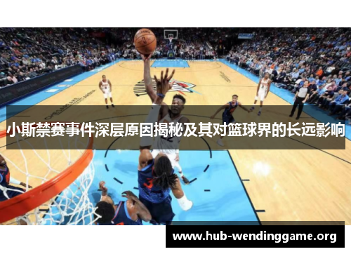小斯禁赛事件深层原因揭秘及其对篮球界的长远影响 小斯禁赛事件深层原因揭秘及其对篮球界的长远影响