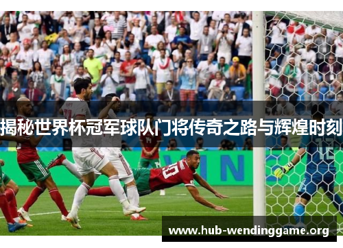 揭秘世界杯冠军球队门将传奇之路与辉煌时刻 揭秘世界杯冠军球队门将传奇之路与辉煌时刻