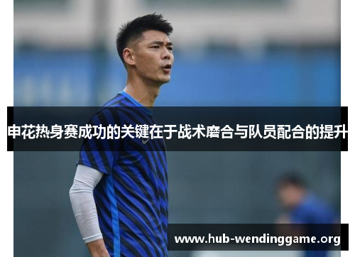 申花热身赛成功的关键在于战术磨合与队员配合的提升 申花热身赛成功的关键在于战术磨合与队员配合的提升