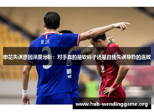 申花失误原因深度分析:对手真的是软柿子还是自我失误导致的连败 申花失误原因深度分析:对手真的是软柿子还是自我失误导致的连败
