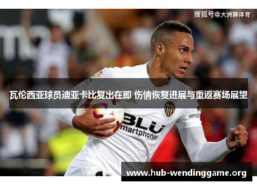 瓦伦西亚球员迪亚卡比复出在即 伤情恢复进展与重返赛场展望 瓦伦西亚球员迪亚卡比复出在即 伤情恢复进展与重返赛场展望