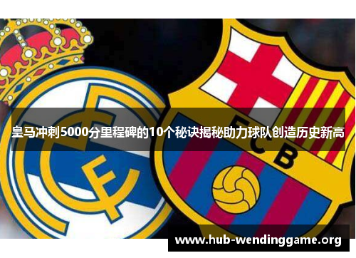 皇马冲刺5000分里程碑的10个秘诀揭秘助力球队创造历史新高 皇马冲刺5000分里程碑的10个秘诀揭秘助力球队创造历史新高