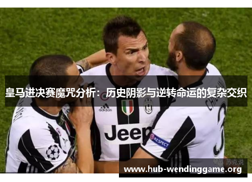 皇马进决赛魔咒分析:历史阴影与逆转命运的复杂交织 皇马进决赛魔咒分析:历史阴影与逆转命运的复杂交织