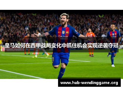 皇马如何在西甲战局变化中抓住机会实现逆袭夺冠 皇马如何在西甲战局变化中抓住机会实现逆袭夺冠