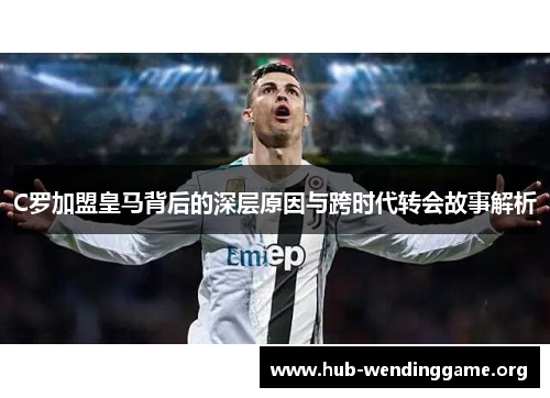 C罗加盟皇马背后的深层原因与跨时代转会故事解析 C罗加盟皇马背后的深层原因与跨时代转会故事解析
