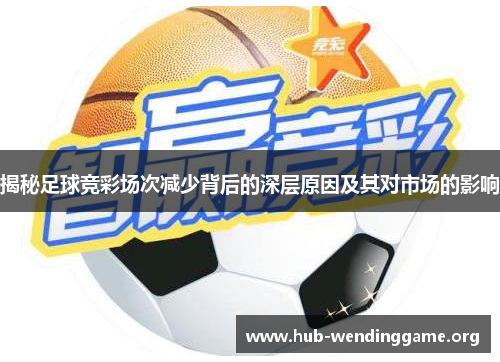 揭秘足球竞彩场次减少背后的深层原因及其对市场的影响 揭秘足球竞彩场次减少背后的深层原因及其对市场的影响