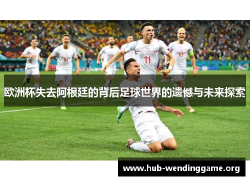 欧洲杯失去阿根廷的背后足球世界的遗憾与未来探索 欧洲杯失去阿根廷的背后足球世界的遗憾与未来探索