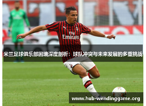 米兰足球俱乐部困境深度剖析:球队冲突与未来发展的多重挑战 米兰足球俱乐部困境深度剖析:球队冲突与未来发展的多重挑战
