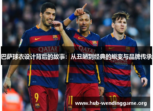 巴萨球衣设计背后的故事:从丑陋到经典的蜕变与品牌传承 巴萨球衣设计背后的故事:从丑陋到经典的蜕变与品牌传承