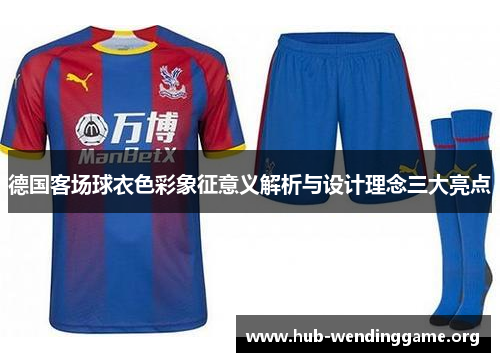 德国客场球衣色彩象征意义解析与设计理念三大亮点 德国客场球衣色彩象征意义解析与设计理念三大亮点