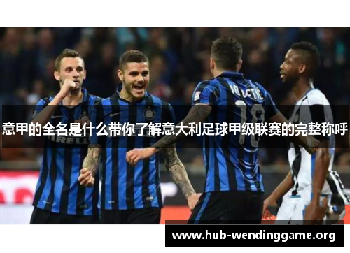 意甲的全名是什么带你了解意大利足球甲级联赛的完整称呼