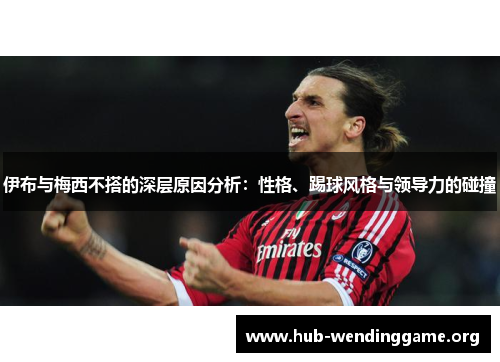伊布与梅西不搭的深层原因分析:性格、踢球风格与领导力的碰撞 伊布与梅西不搭的深层原因分析:性格、踢球风格与领导力的碰撞