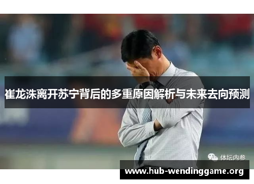 崔龙洙离开苏宁背后的多重原因解析与未来去向预测 崔龙洙离开苏宁背后的多重原因解析与未来去向预测