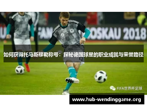 如何获得托马斯穆勒称号:探秘德国球星的职业成就与荣誉路径 如何获得托马斯穆勒称号:探秘德国球星的职业成就与荣誉路径