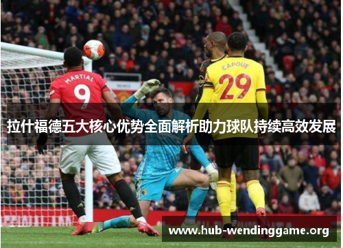 拉什福德五大核心优势全面解析助力球队持续高效发展 拉什福德五大核心优势全面解析助力球队持续高效发展