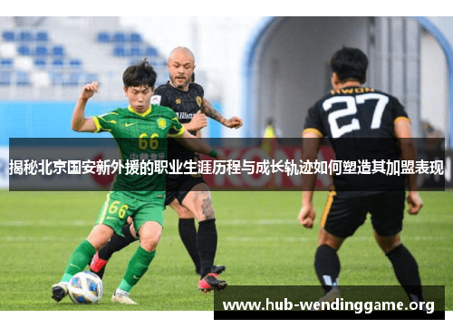 揭秘北京国安新外援的职业生涯历程与成长轨迹如何塑造其加盟表现 揭秘北京国安新外援的职业生涯历程与成长轨迹如何塑造其加盟表现