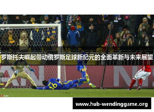 罗斯托夫崛起带动俄罗斯足球新纪元的全面革新与未来展望 罗斯托夫崛起带动俄罗斯足球新纪元的全面革新与未来展望
