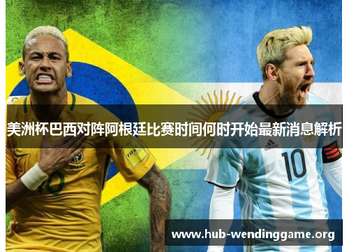 美洲杯巴西对阵阿根廷比赛时间何时开始最新消息解析 美洲杯巴西对阵阿根廷比赛时间何时开始最新消息解析