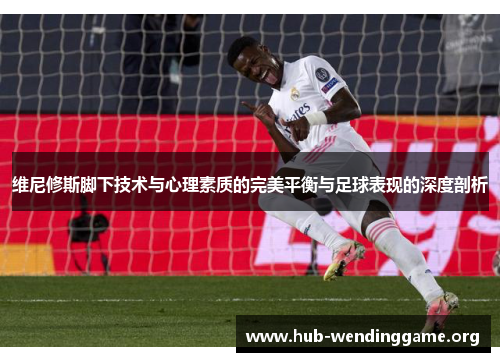 维尼修斯脚下技术与心理素质的完美平衡与足球表现的深度剖析 维尼修斯脚下技术与心理素质的完美平衡与足球表现的深度剖析